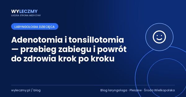 Adenotomia i tonsillotomia — przebieg zabiegu i powrót do zdrowia krok po kroku