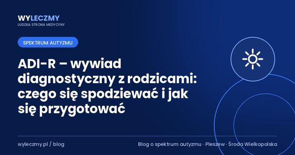 ADI-R – wywiad diagnostyczny z rodzicami: czego się spodziewać i jak się przygotować