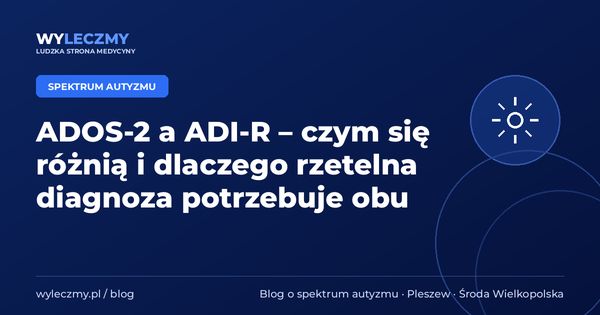 ADOS-2 a ADI-R – czym się różnią i dlaczego rzetelna diagnoza potrzebuje obu