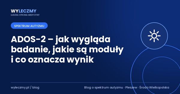 ADOS-2 – jak wygląda badanie, jakie są moduły i co oznacza wynik