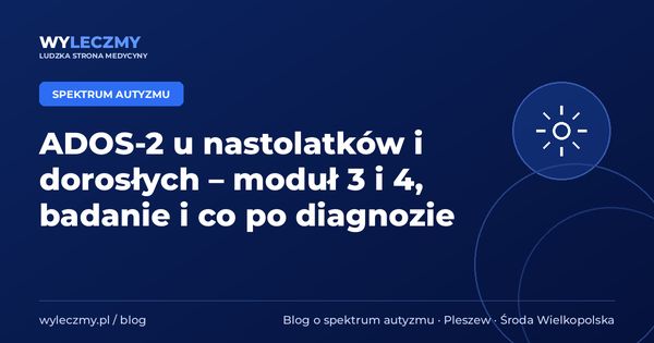 ADOS-2 u nastolatków i dorosłych – moduł 3 i 4, badanie i co po diagnozie