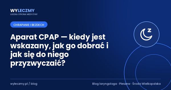 Aparat CPAP — kiedy jest wskazany, jak go dobrać i jak się do niego przyzwyczaić?