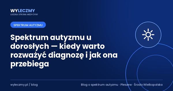 Spektrum autyzmu u dorosłych — kiedy warto rozważyć diagnozę i jak ona przebiega