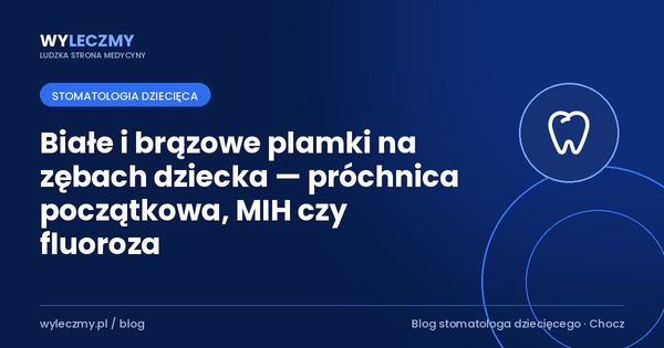 Białe i brązowe plamki na zębach dziecka — próchnica początkowa, MIH czy fluoroza