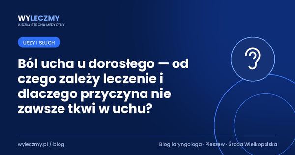 Ból ucha u dorosłego — od czego zależy leczenie i dlaczego przyczyna nie zawsze tkwi w uchu?