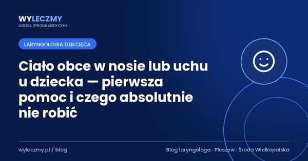 Ciało obce w nosie lub uchu u dziecka — pierwsza pomoc i czego absolutnie nie robić