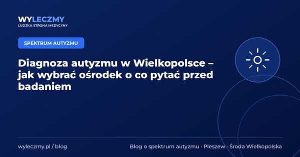 Diagnoza autyzmu w Wielkopolsce – jak wybrać ośrodek o co pytać przed badaniem