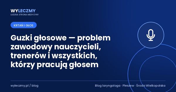 Guzki głosowe — problem zawodowy nauczycieli, trenerów i wszystkich, którzy pracują głosem