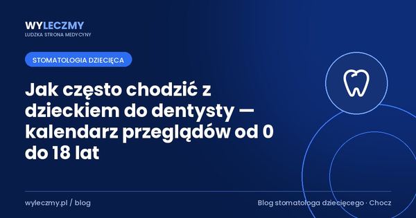 Jak często chodzić z dzieckiem do dentysty — kalendarz przeglądów od 0 do 18 lat