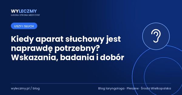 Kiedy aparat słuchowy jest naprawdę potrzebny? Wskazania, badania i dobór