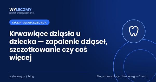 Krwawiące dziąsła u dziecka — zapalenie dziąseł, szczotkowanie czy coś więcej