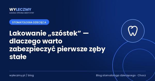 Lakowanie „szóstek” — dlaczego warto zabezpieczyć pierwsze zęby stałe