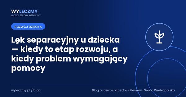 Lęk separacyjny u dziecka — kiedy to etap rozwoju, a kiedy problem wymagający pomocy