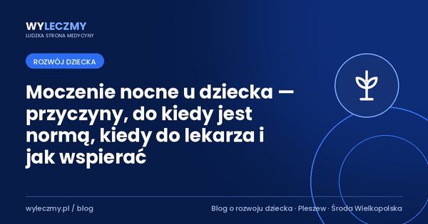 Moczenie nocne u dziecka — przyczyny, do kiedy jest normą, kiedy do lekarza i jak wspierać