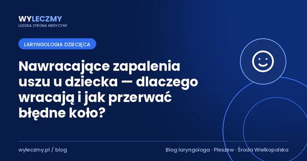 Nawracające zapalenia uszu u dziecka — dlaczego wracają i jak przerwać błędne koło?