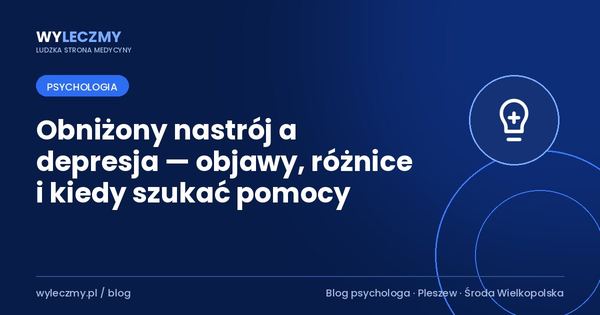 Obniżony nastrój a depresja — objawy, różnice i kiedy szukać pomocy