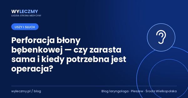 Perforacja błony bębenkowej — czy zarasta sama i kiedy potrzebna jest operacja?