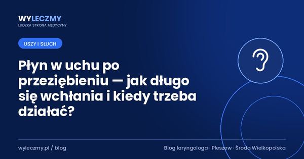 Płyn w uchu po przeziębieniu — jak długo się wchłania i kiedy trzeba działać?