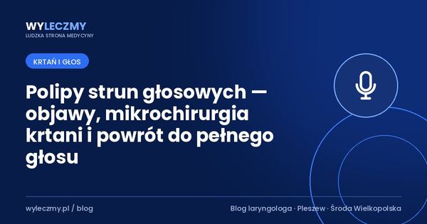 Polipy strun głosowych — objawy, mikrochirurgia krtani i powrót do pełnego głosu