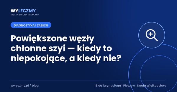 Powiększone węzły chłonne szyi — kiedy to niepokojące, a kiedy nie?