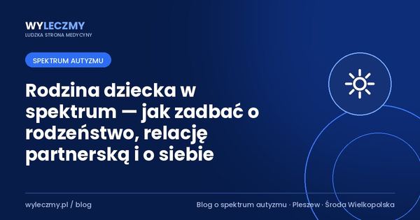 Rodzina dziecka w spektrum — jak zadbać o rodzeństwo, relację partnerską i o siebie