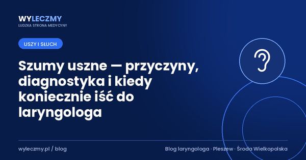 Szumy uszne — przyczyny, diagnostyka i kiedy koniecznie iść do laryngologa