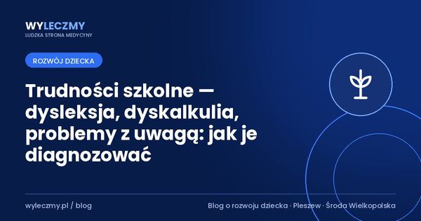 Trudności szkolne — dysleksja, dyskalkulia, problemy z uwagą: jak je diagnozować