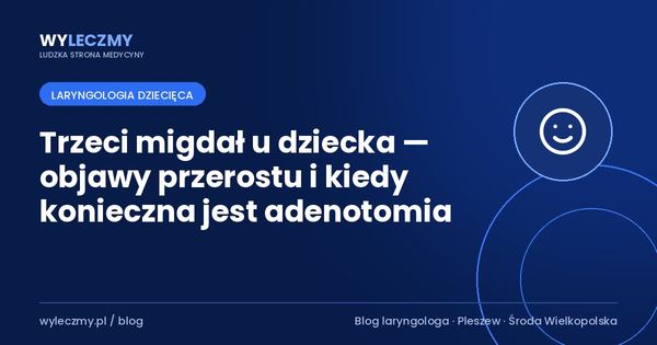 Trzeci migdał u dziecka — objawy przerostu i kiedy konieczna jest adenotomia