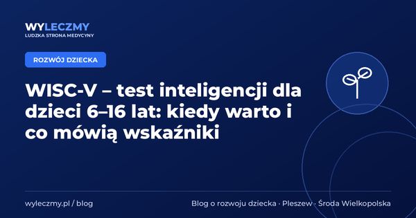 WISC-V – test inteligencji dla dzieci 6–16 lat: kiedy warto i co mówią wskaźniki