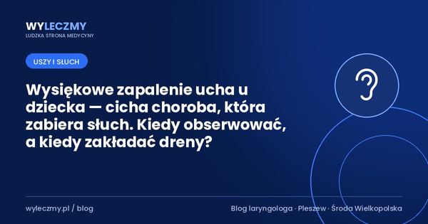 Wysiękowe zapalenie ucha u dziecka — cicha choroba, która zabiera słuch. Kiedy obserwować, a kiedy zakładać dreny?