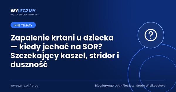 Zapalenie krtani u dziecka — kiedy jechać na SOR? Szczekający kaszel, stridor i duszność