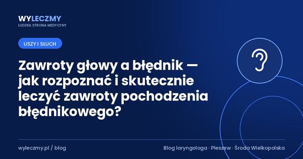 Zawroty głowy a błędnik — jak rozpoznać i skutecznie leczyć zawroty pochodzenia błędnikowego?