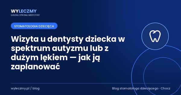 Wizyta u dentysty dziecka w spektrum autyzmu lub z dużym lękiem — jak ją zaplanować