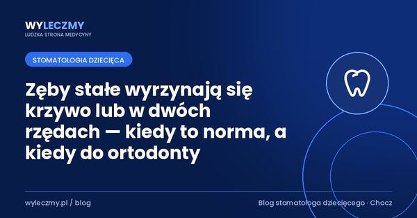 Zęby stałe wyrzynają się krzywo lub w dwóch rzędach — kiedy to norma, a kiedy do ortodonty