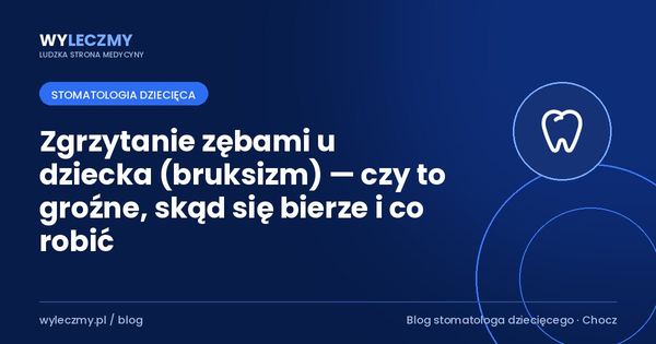 Zgrzytanie zębami u dziecka (bruksizm) — czy to groźne, skąd się bierze i co robić